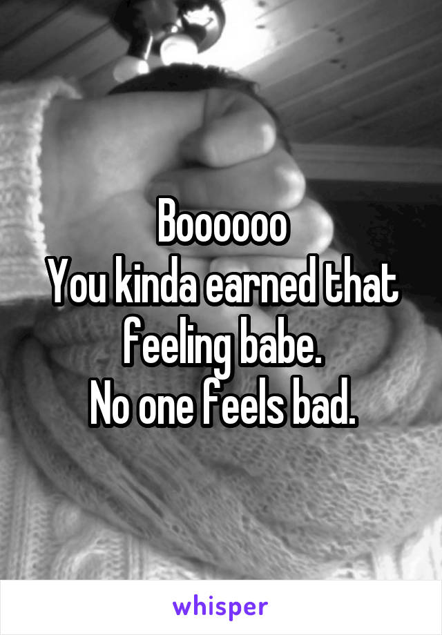 Boooooo
You kinda earned that feeling babe.
No one feels bad.