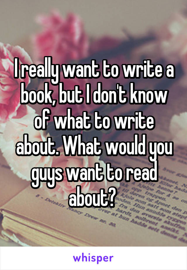 I really want to write a book, but I don't know of what to write about. What would you guys want to read about? 