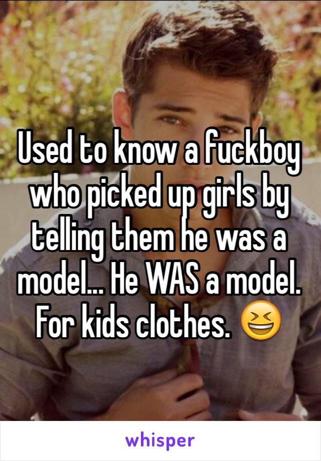 Used to know a fuckboy who picked up girls by telling them he was a model... He WAS a model. For kids clothes. 😆