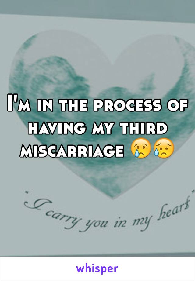 I'm in the process of having my third miscarriage 😢😥