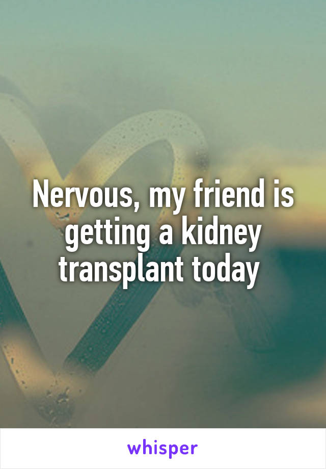Nervous, my friend is getting a kidney transplant today 