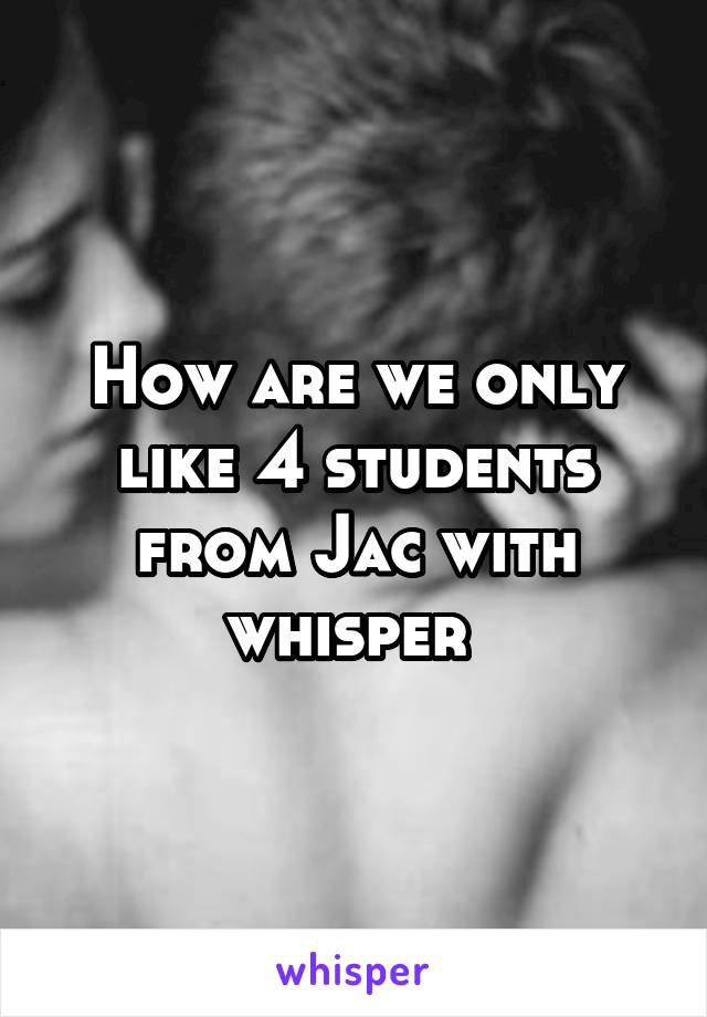 How are we only like 4 students from Jac with whisper 