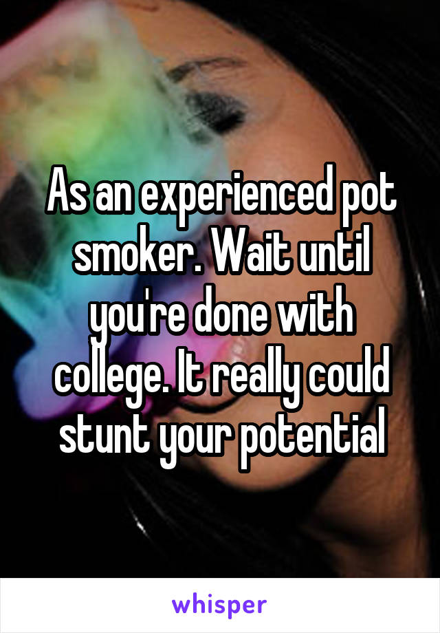 As an experienced pot smoker. Wait until you're done with college. It really could stunt your potential