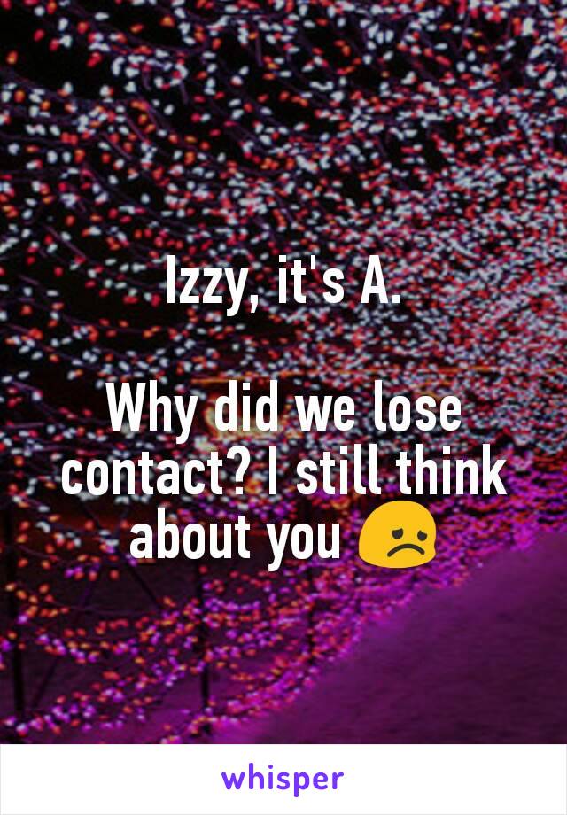 Izzy, it's A.

Why did we lose contact? I still think about you 😞