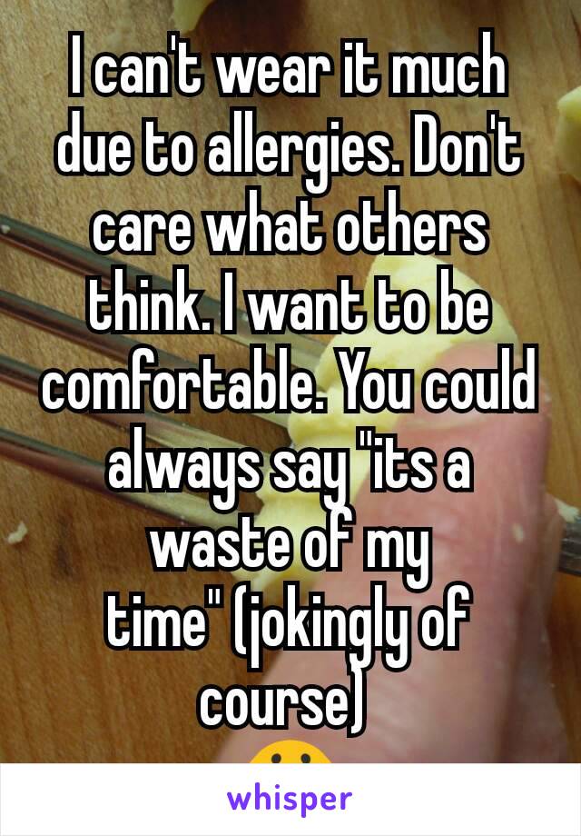 I can't wear it much due to allergies. Don't care what others think. I want to be comfortable. You could always say "its a waste of my time" (jokingly of course) 
😀