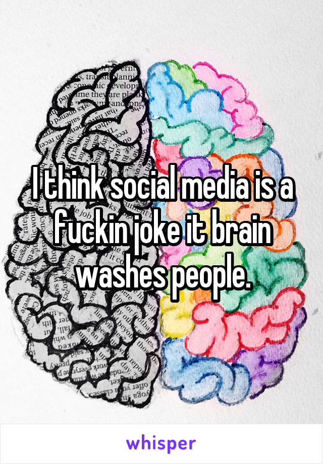 I think social media is a fuckin joke it brain washes people.