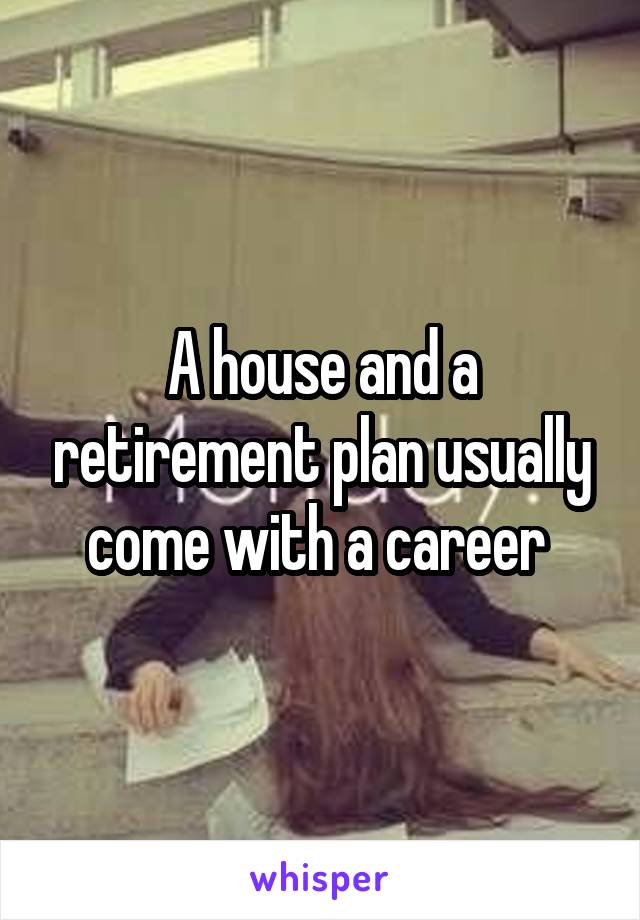 A house and a retirement plan usually come with a career 