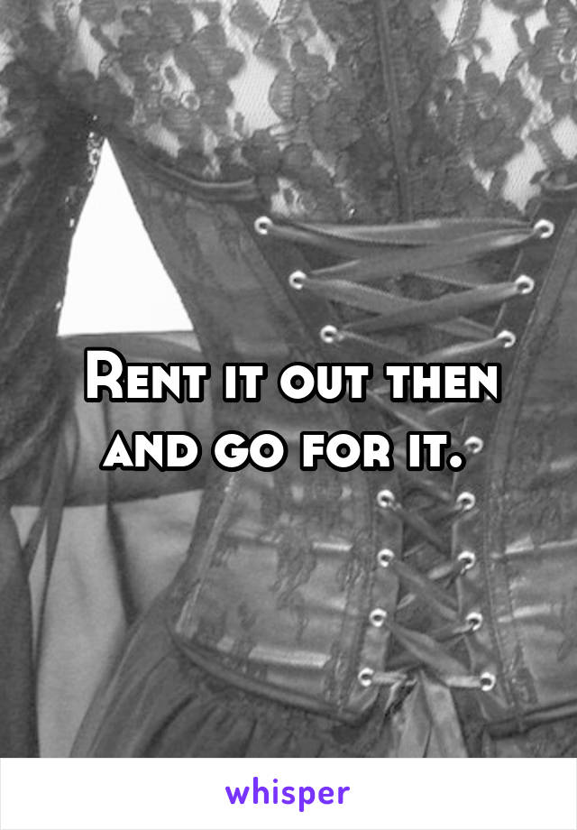 Rent it out then and go for it. 