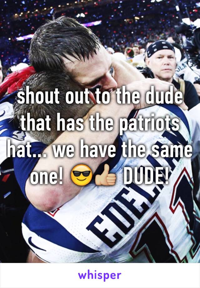 shout out to the dude that has the patriots hat... we have the same one! 😎👍🏼 DUDE!