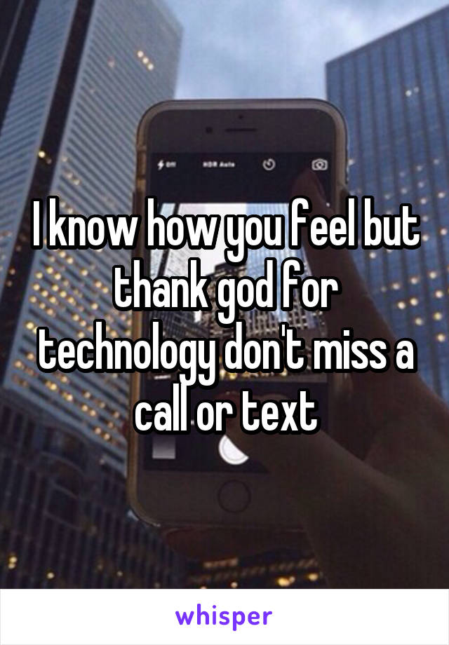 I know how you feel but thank god for technology don't miss a call or text