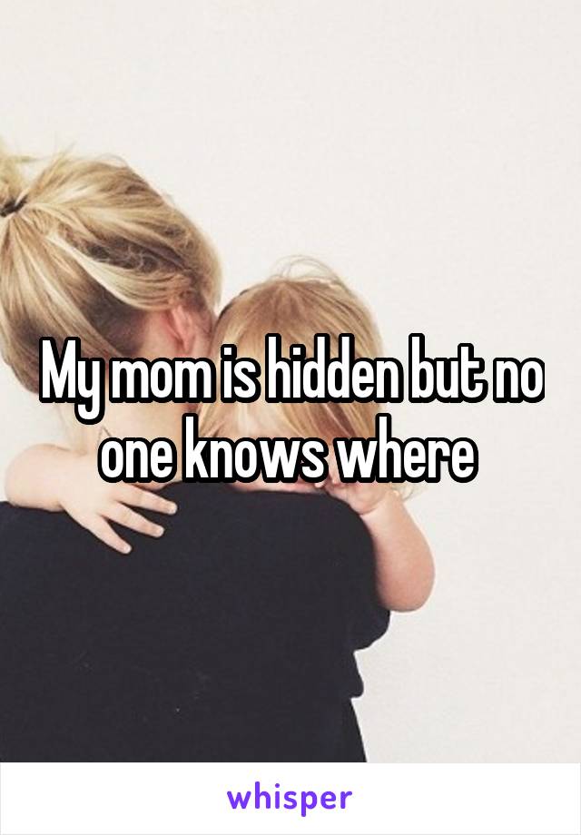 My mom is hidden but no one knows where 