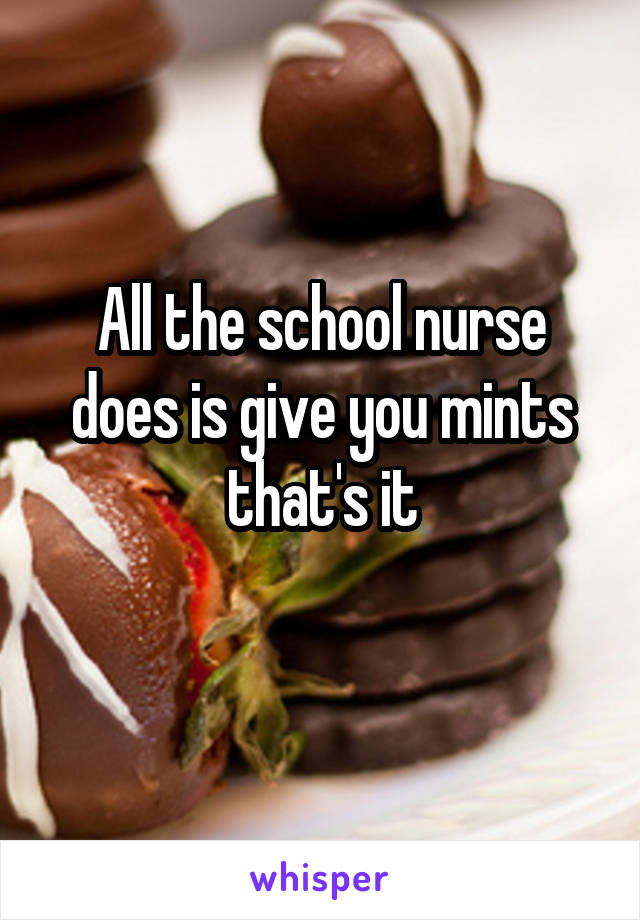 All the school nurse does is give you mints that's it

