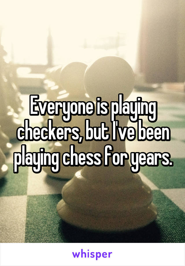 Everyone is playing checkers, but I've been playing chess for years.