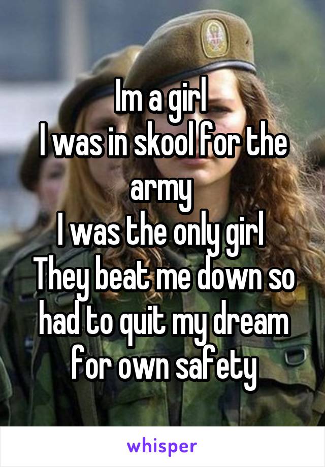 Im a girl 
I was in skool for the army 
I was the only girl 
They beat me down so had to quit my dream for own safety