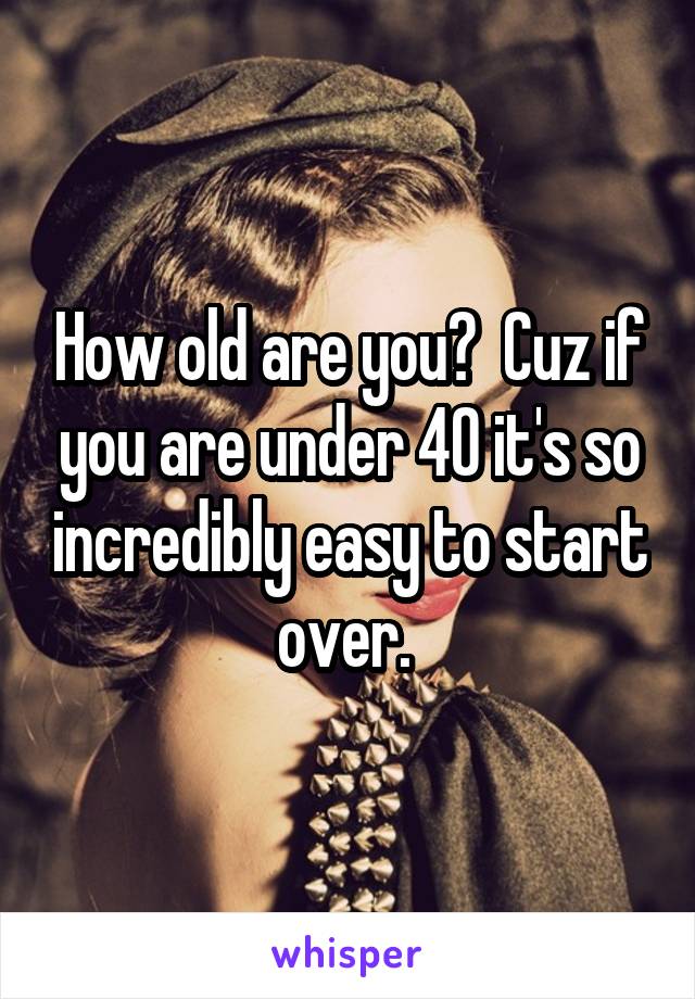 How old are you?  Cuz if you are under 40 it's so incredibly easy to start over. 