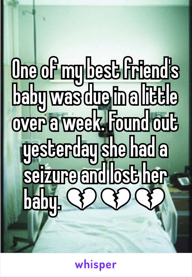 One of my best friend's baby was due in a little over a week. Found out yesterday she had a seizure and lost her baby. 💔💔💔