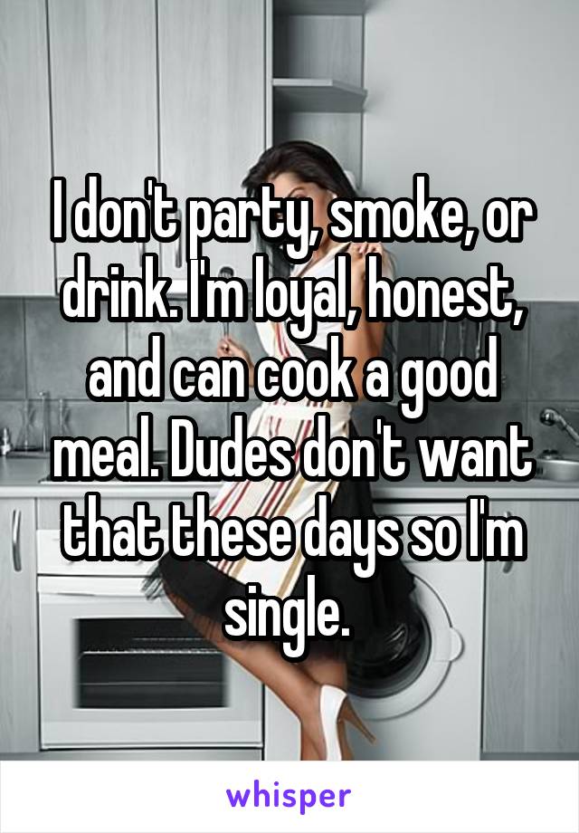 I don't party, smoke, or drink. I'm loyal, honest, and can cook a good meal. Dudes don't want that these days so I'm single. 