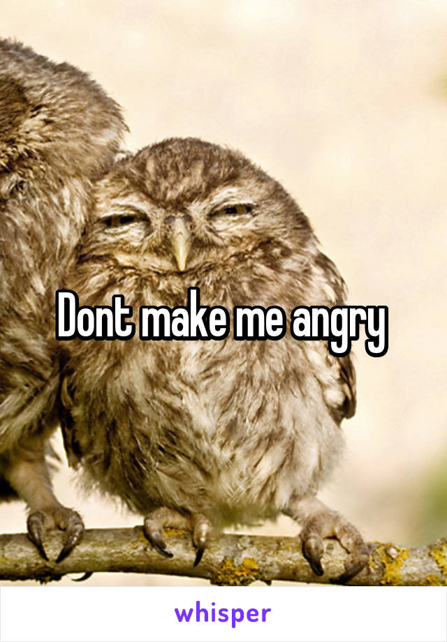 Dont make me angry 