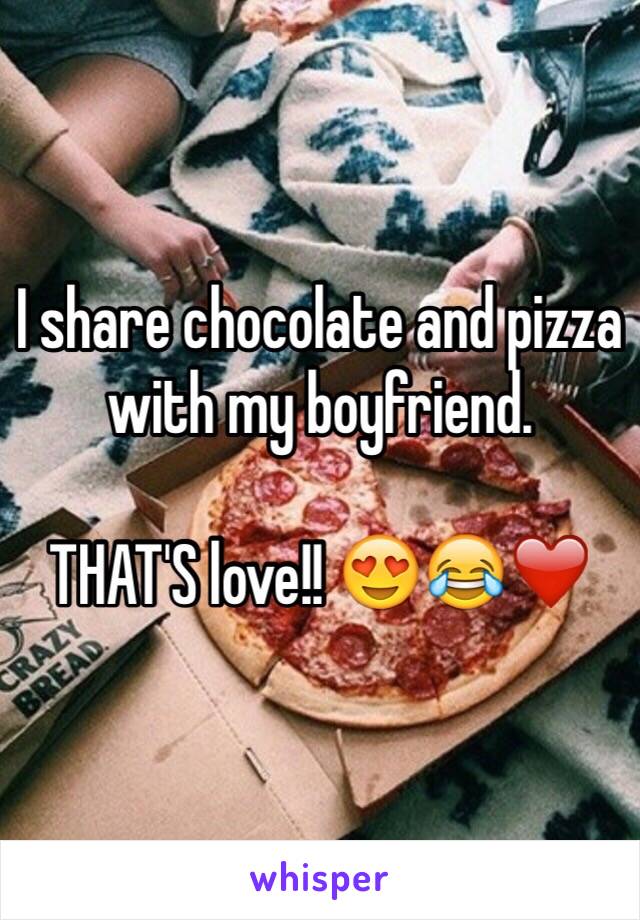 I share chocolate and pizza with my boyfriend.

THAT'S love!! 😍😂❤️