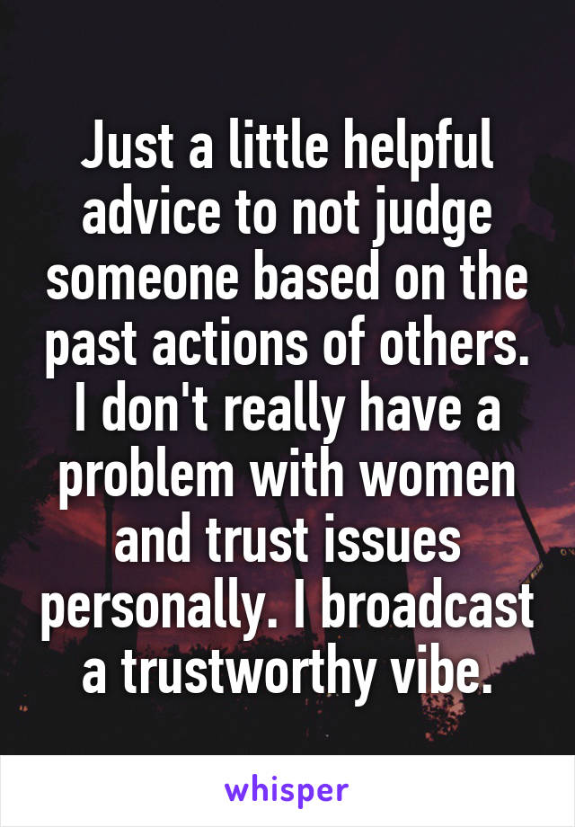 Just a little helpful advice to not judge someone based on the past actions of others. I don't really have a problem with women and trust issues personally. I broadcast a trustworthy vibe.