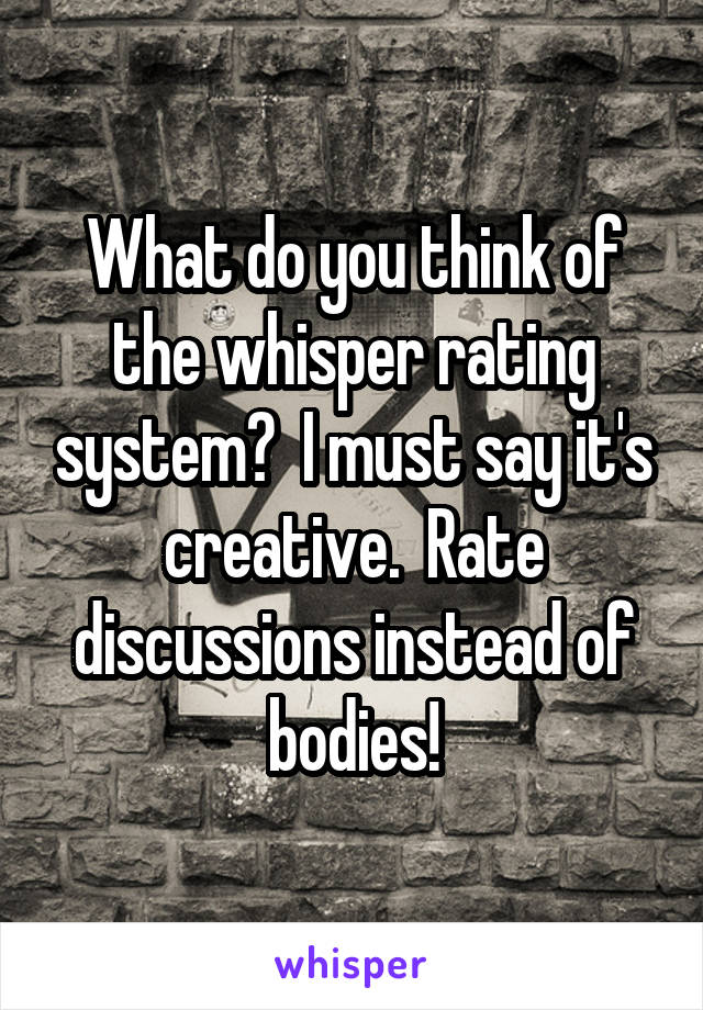 What do you think of the whisper rating system?  I must say it's creative.  Rate discussions instead of bodies!