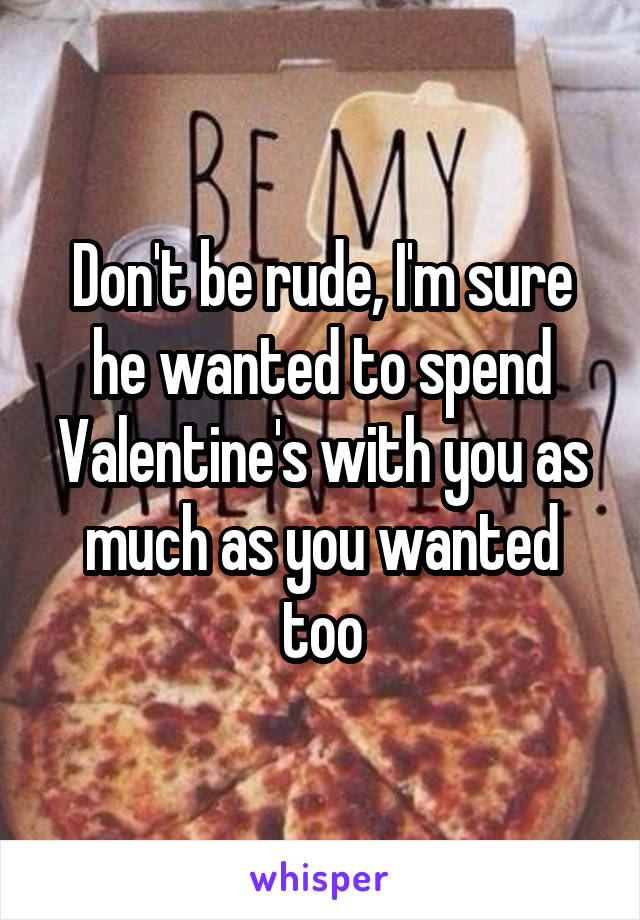 Don't be rude, I'm sure he wanted to spend Valentine's with you as much as you wanted too