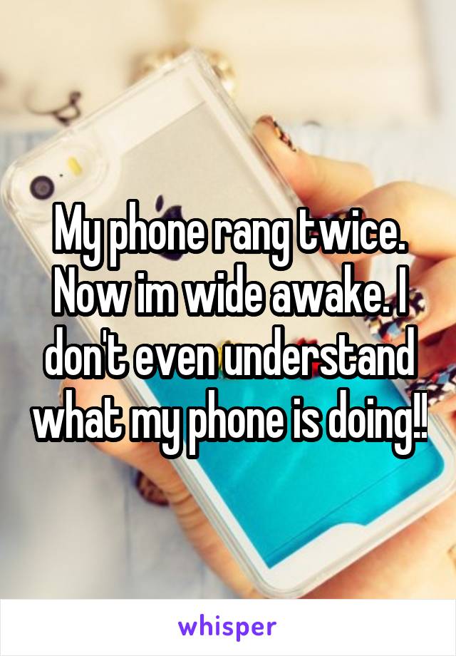 My phone rang twice. Now im wide awake. I don't even understand what my phone is doing!!