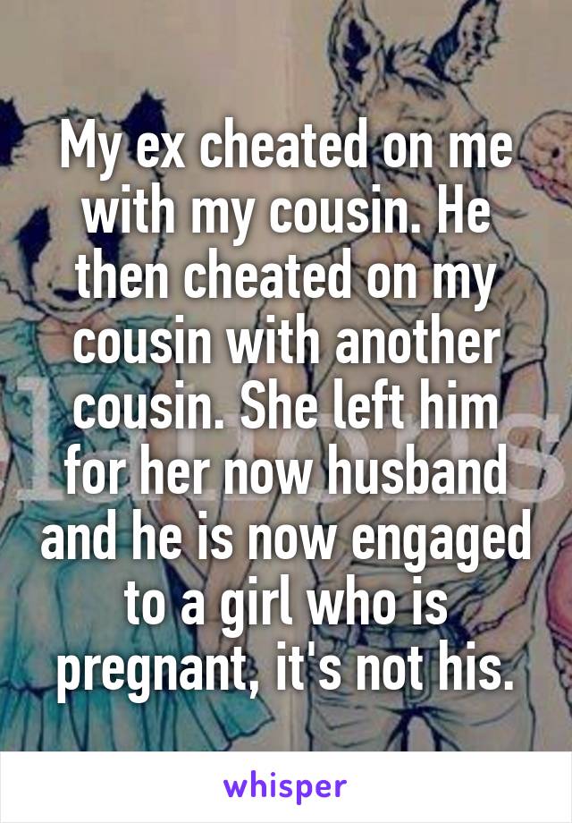 My ex cheated on me with my cousin. He then cheated on my cousin with another cousin. She left him for her now husband and he is now engaged to a girl who is pregnant, it's not his.