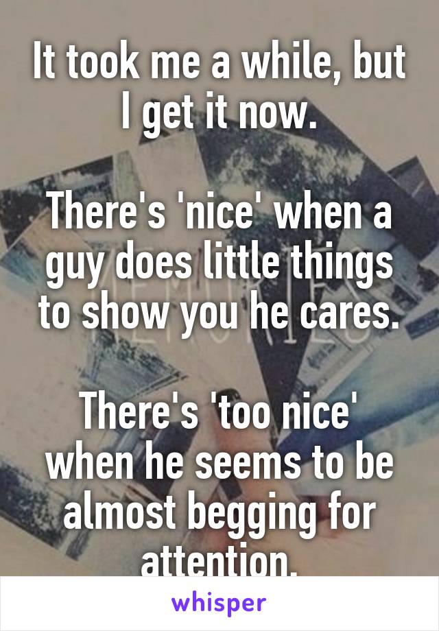 It took me a while, but I get it now.

There's 'nice' when a guy does little things to show you he cares.

There's 'too nice' when he seems to be almost begging for attention.