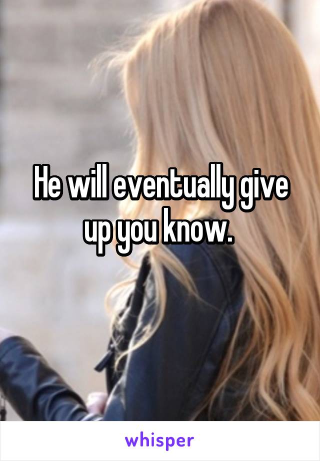 He will eventually give up you know. 
