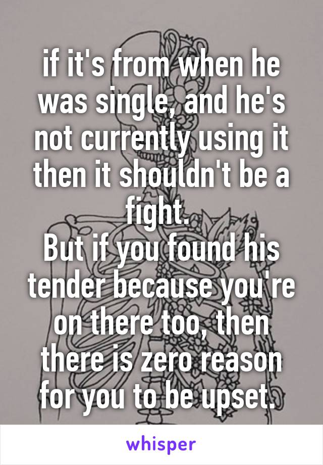 if it's from when he was single, and he's not currently using it then it shouldn't be a fight. 
But if you found his tender because you're on there too, then there is zero reason for you to be upset. 
