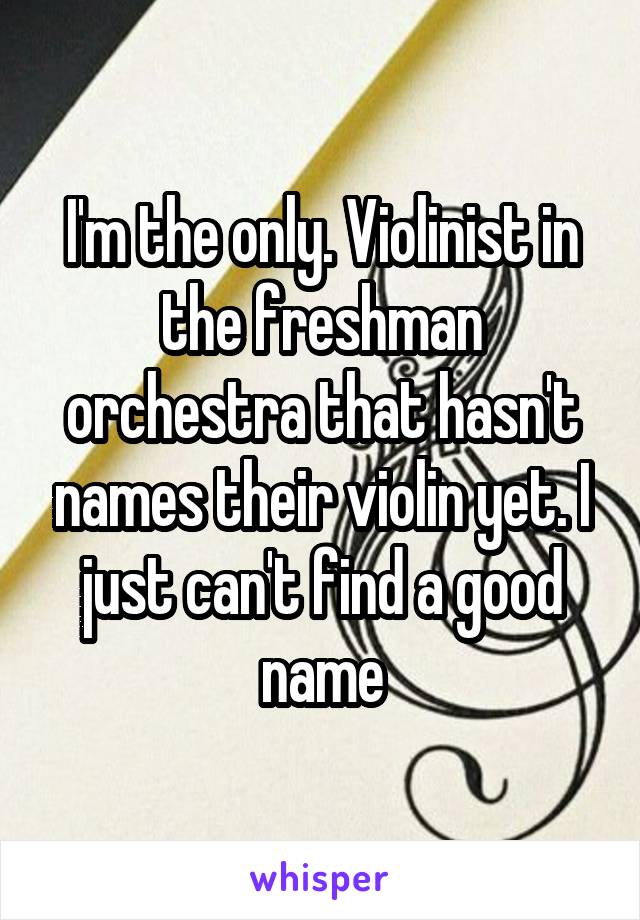 I'm the only. Violinist in the freshman orchestra that hasn't names their violin yet. I just can't find a good name