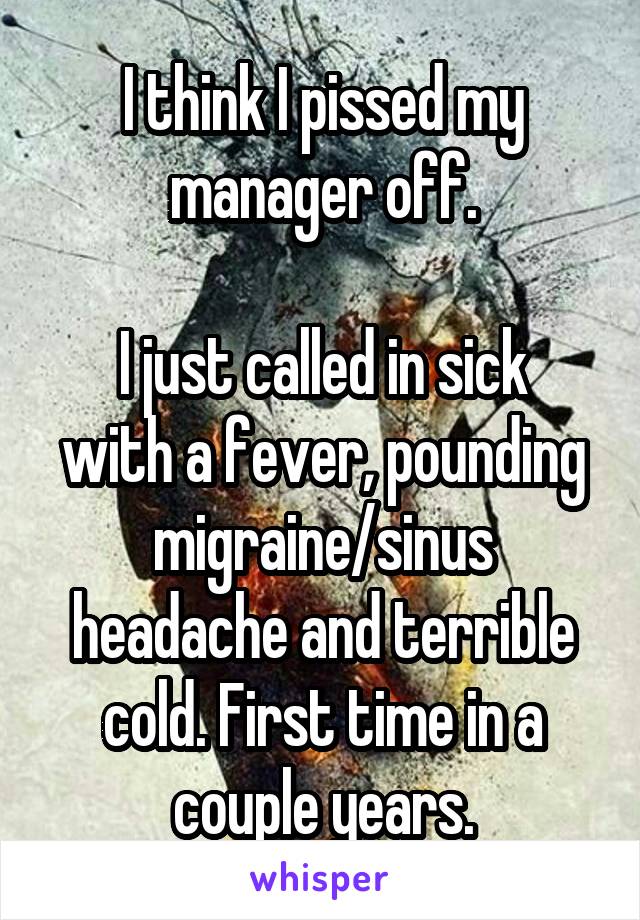I think I pissed my manager off.

I just called in sick with a fever, pounding migraine/sinus headache and terrible cold. First time in a couple years.