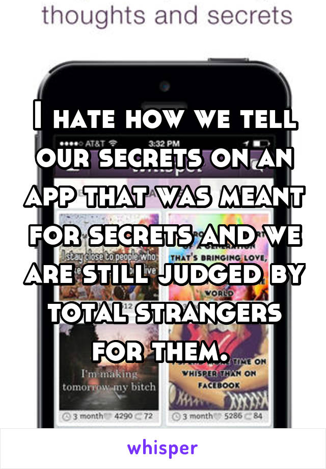I hate how we tell our secrets on an app that was meant for secrets and we are still judged by total strangers for them. 
