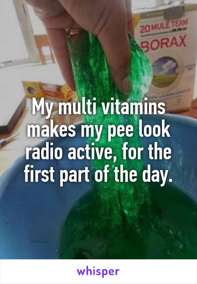 My multi vitamins makes my pee look radio active, for the first part of the day.