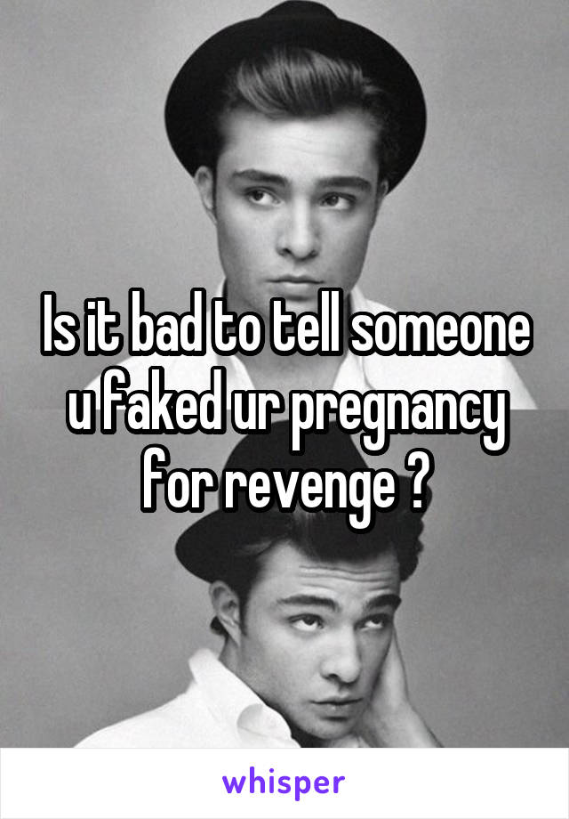 Is it bad to tell someone u faked ur pregnancy for revenge ?