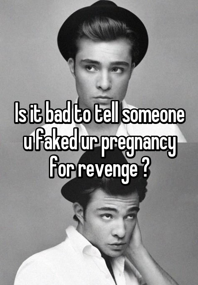 Is it bad to tell someone u faked ur pregnancy for revenge ?