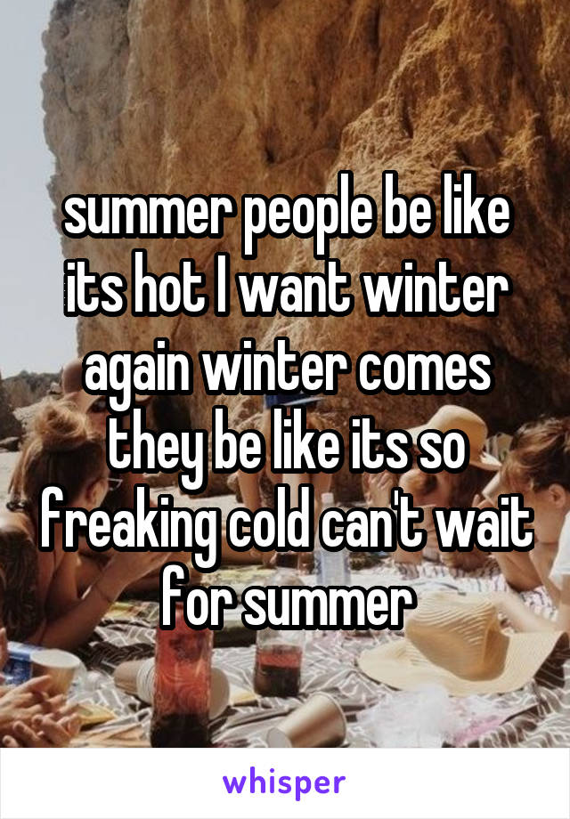 summer people be like its hot I want winter again winter comes they be like its so freaking cold can't wait for summer
