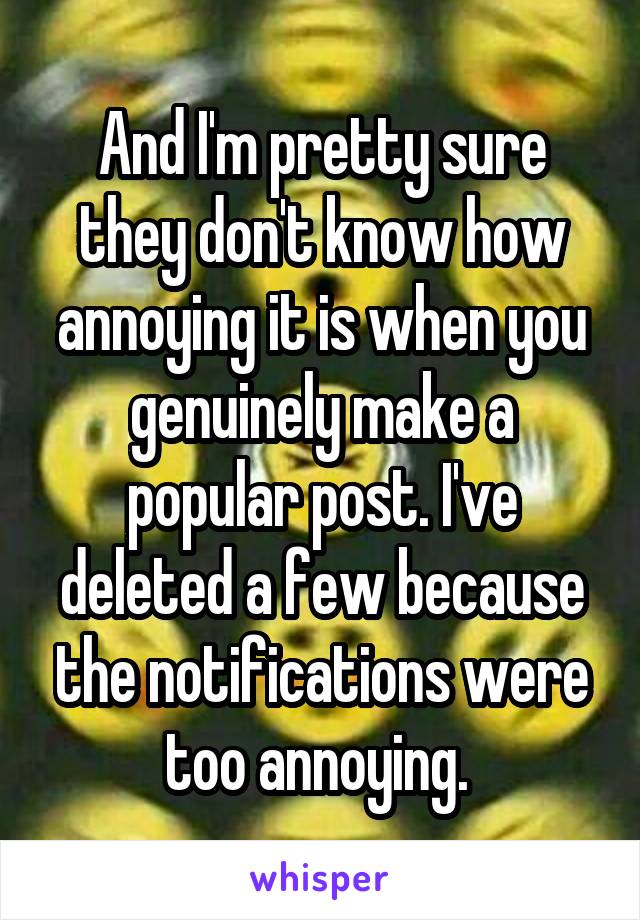 And I'm pretty sure they don't know how annoying it is when you genuinely make a popular post. I've deleted a few because the notifications were too annoying. 