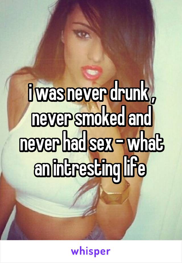 i was never drunk , never smoked and never had sex - what an intresting life 