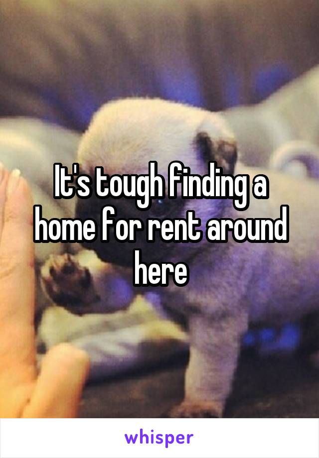 It's tough finding a home for rent around here
