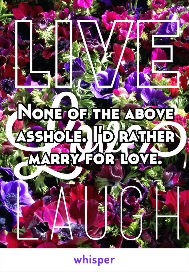 None of the above asshole. I'd rather marry for love.
