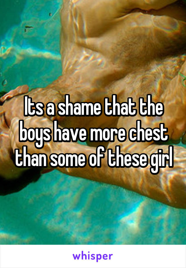Its a shame that the boys have more chest than some of these girl