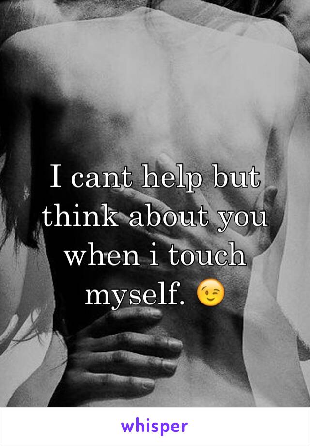 I cant help but think about you when i touch myself. 😉