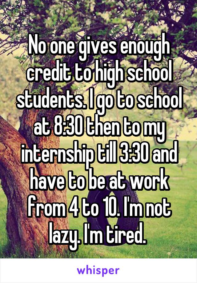 No one gives enough credit to high school students. I go to school at 8:30 then to my internship till 3:30 and have to be at work from 4 to 10. I'm not lazy. I'm tired. 