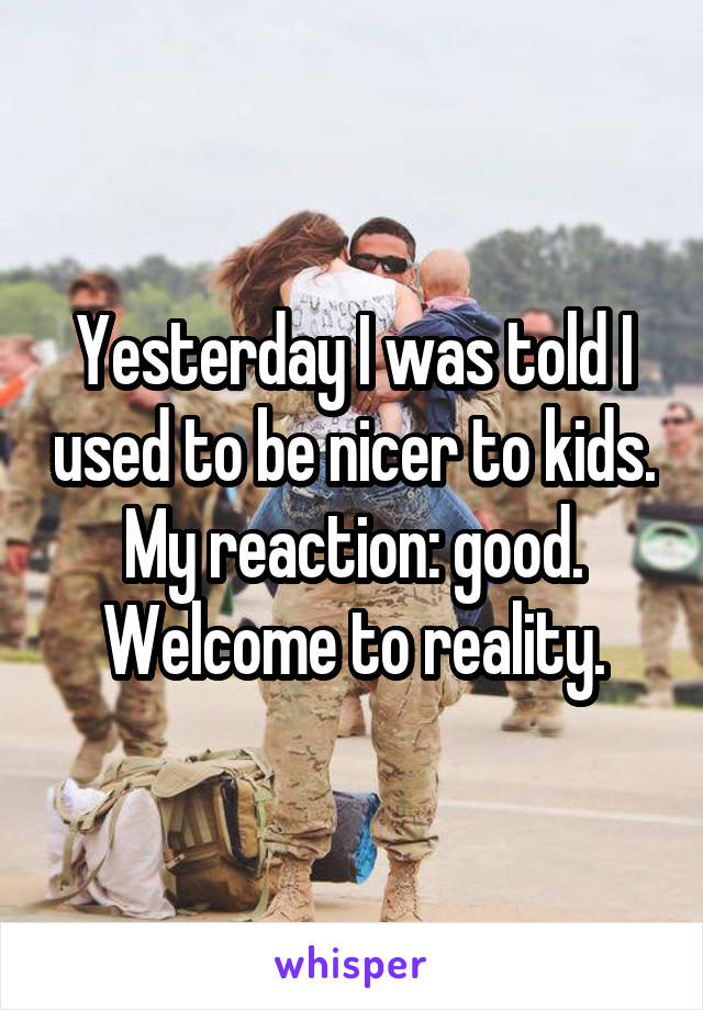 Yesterday I was told I used to be nicer to kids.
My reaction: good. Welcome to reality.