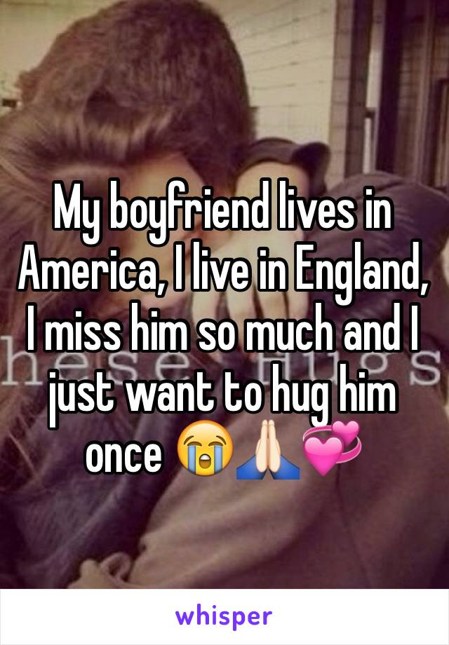 My boyfriend lives in America, I live in England, I miss him so much and I just want to hug him once 😭🙏🏻💞