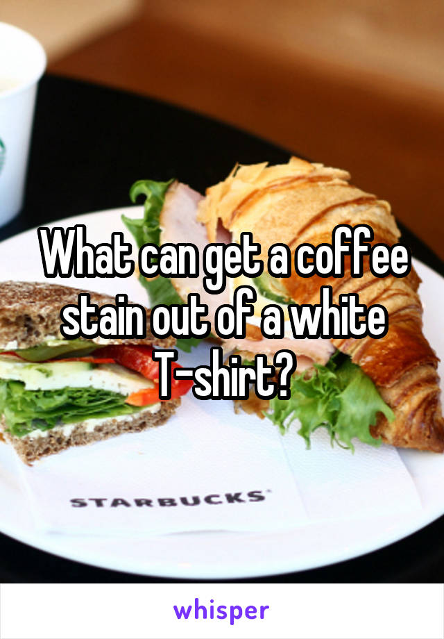 What can get a coffee stain out of a white T-shirt?