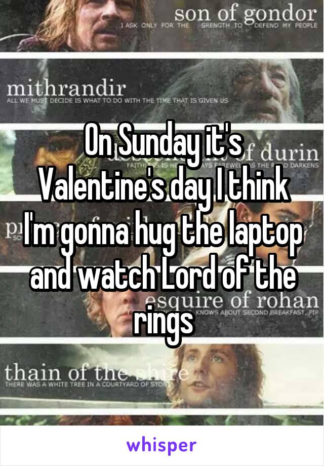 On Sunday it's Valentine's day I think I'm gonna hug the laptop and watch Lord of the rings