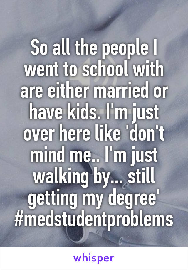 So all the people I went to school with are either married or have kids. I'm just over here like 'don't mind me.. I'm just walking by... still getting my degree' #medstudentproblems